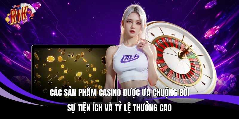 Các sản phẩm casino được ưa chuộng bởi sự tiện ích và tỷ lệ thưởng cao 