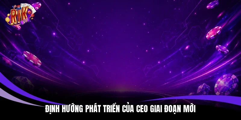 Định hướng phát triển của CEO giai đoạn mới