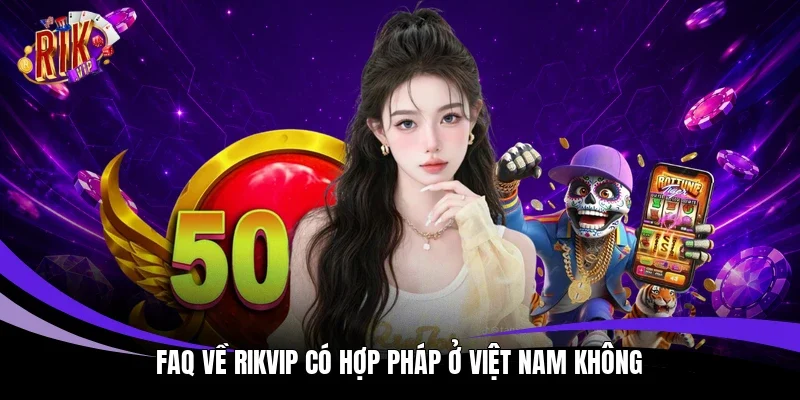 FAQ về Rikvip có hợp pháp ở Việt Nam không