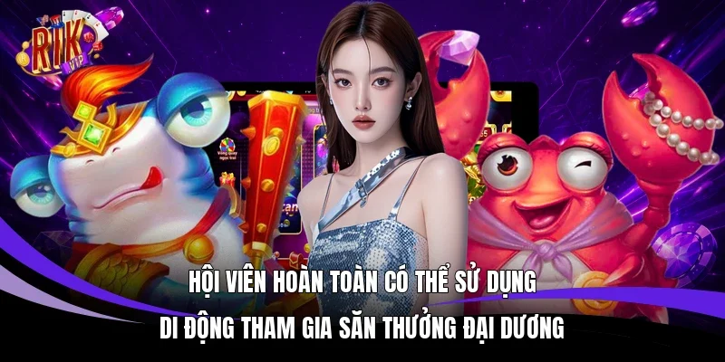 Hội viên hoàn toàn có thể sử dụng di động tham gia săn thưởng đại dương