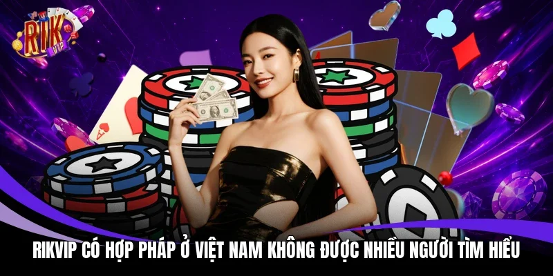 Rikvip có hợp pháp ở Việt Nam không được nhiều người tìm hiểu