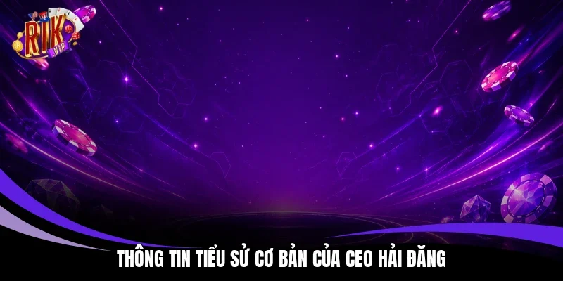 Thông tin tiểu sử cơ bản của CEO Hải Đăng