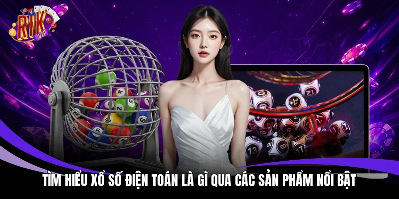 Tìm hiểu xổ số điện toán là gì qua các sản phẩm nổi bật